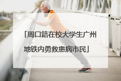周口籍在校大学生广州地铁内勇救患病市民