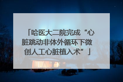 哈医大二院完成“心脏跳动非体外循环下微创人工心脏植入术”