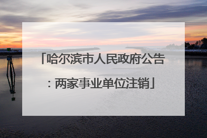 哈尔滨市人民政府公告：两家事业单位注销