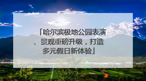 哈尔滨极地公园表演、景观重磅升级，打造多元假日新体验
