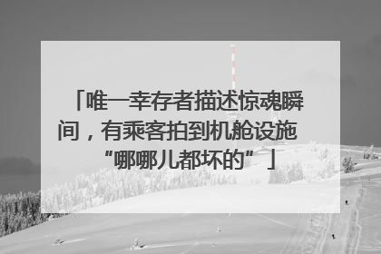 唯一幸存者描述惊魂瞬间，有乘客拍到机舱设施“哪哪儿都坏的”