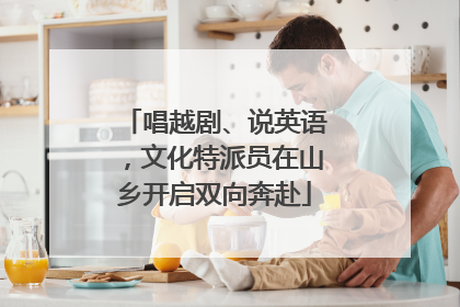 唱越剧、说英语，文化特派员在山乡开启双向奔赴