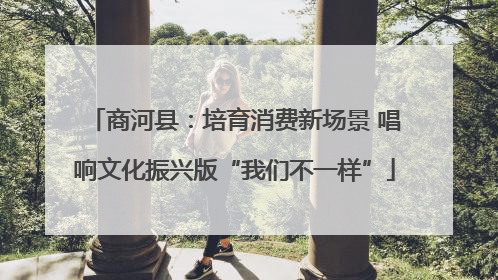 商河县：培育消费新场景 唱响文化振兴版“我们不一样”