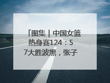 图集｜中国女篮热身赛124：57大胜波黑，张子宇得到16分