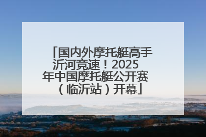 国内外摩托艇高手沂河竞速！2025年中国摩托艇公开赛（临沂站）开幕
