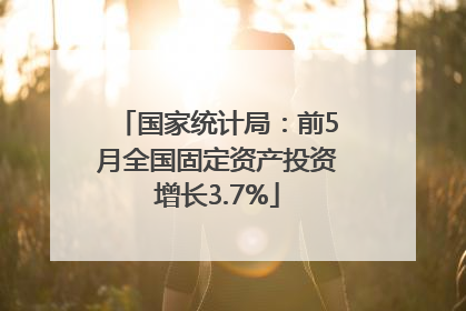 国家统计局：前5月全国固定资产投资增长3.7%