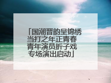 国潮晋韵呈锦绣 当打之年正青春 青年演员折子戏专场演出启动