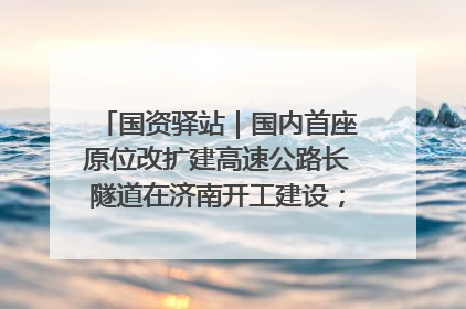 国资驿站｜国内首座原位改扩建高速公路长隧道在济南开工建设；国家能源集团一技术达国际领先水平