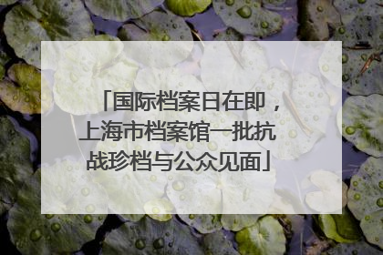 国际档案日在即，上海市档案馆一批抗战珍档与公众见面