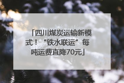 四川煤炭运输新模式！“铁水联运”每吨运费直降70元