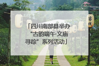 四川南部县举办“古韵端午·文庙寻踪”系列活动