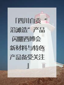 四川自贡“沿滩造”产品闪耀西博会 新材料与特色产品备受关注