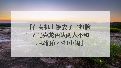 在专机上被妻子“打脸”？马克龙否认两人不和：我们在小打小闹