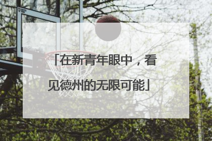在新青年眼中，看见德州的无限可能