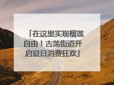 在这里实现榴莲自由！古荡街道开启夏日消费狂欢