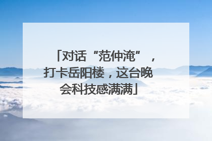 对话“范仲淹”，打卡岳阳楼，这台晚会科技感满满