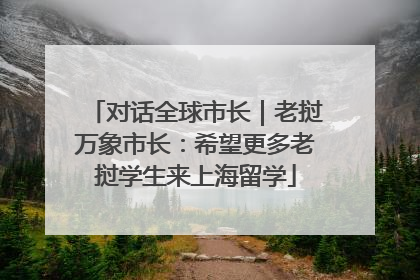 对话全球市长｜老挝万象市长：希望更多老挝学生来上海留学