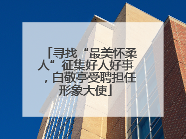 寻找“最美怀柔人”征集好人好事，白敬亭受聘担任形象大使