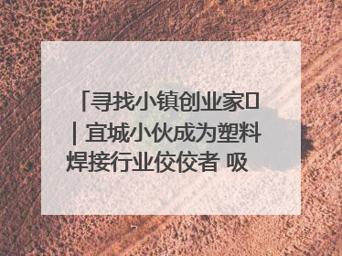 寻找小镇创业家㉞｜宜城小伙成为塑料焊接行业佼佼者 吸引比亚迪、大众等多家名企合作