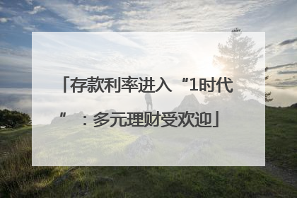 存款利率进入“1时代”：多元理财受欢迎