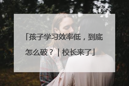 孩子学习效率低，到底怎么破？｜校长来了