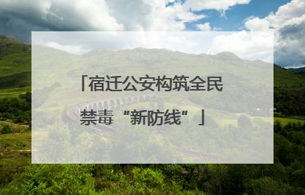 宿迁公安构筑全民禁毒“新防线”