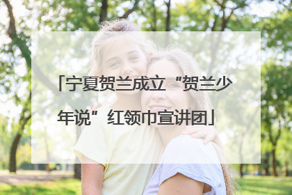 宁夏贺兰成立“贺兰少年说”红领巾宣讲团