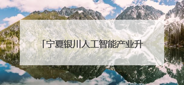 宁夏银川人工智能产业升级带动就业增长超千人