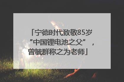 宁德时代致敬85岁“中国锂电池之父”，曾毓群称之为老师