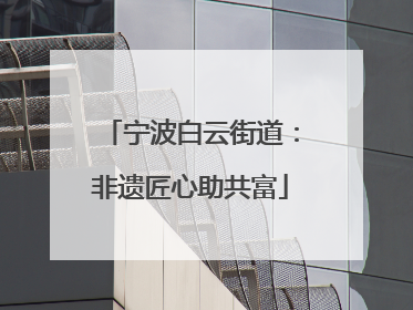 宁波白云街道：非遗匠心助共富
