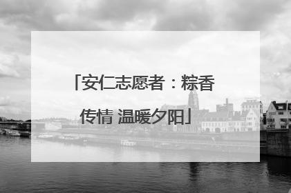 安仁志愿者：粽香传情 温暖夕阳