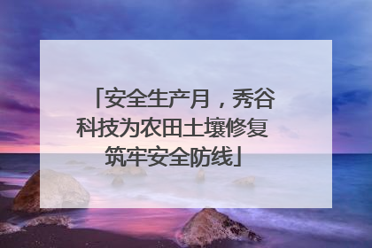 安全生产月，秀谷科技为农田土壤修复筑牢安全防线