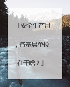 安全生产月，各基层单位在干啥？