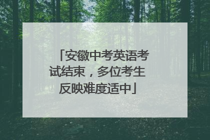 安徽中考英语考试结束，多位考生反映难度适中
