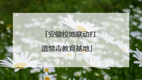 安徽校地联动打造禁毒教育基地