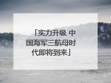 实力升级 中国海军三航母时代即将到来