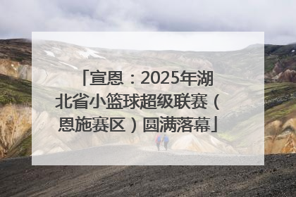 宣恩：2025年湖北省小篮球超级联赛（恩施赛区）圆满落幕