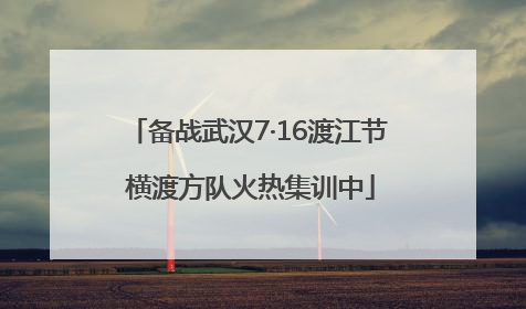 备战武汉7·16渡江节 横渡方队火热集训中