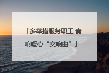多举措服务职工 奏响暖心“交响曲”