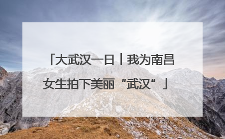 大武汉一日︱我为南昌女生拍下美丽“武汉”