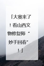 大赛来了！看山西文物修复师“妙手回春”！