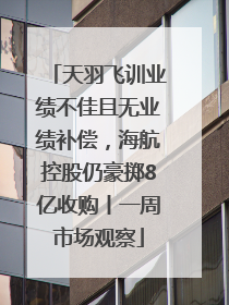 天羽飞训业绩不佳且无业绩补偿，海航控股仍豪掷8亿收购丨一周市场观察