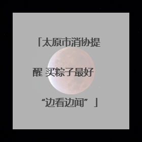 太原市消协提醒 买粽子最好“边看边闻”