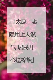太原：老院用上天然气 居民开心送锦旗