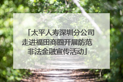 太平人寿深圳分公司走进福田商圈开展防范非法金融宣传活动