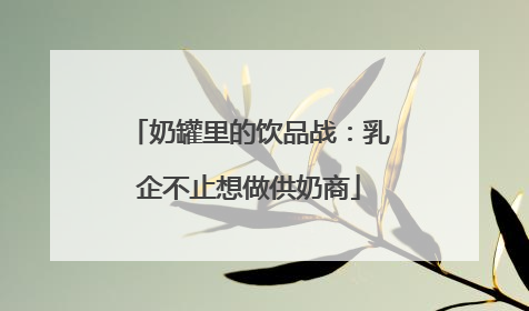 奶罐里的饮品战：乳企不止想做供奶商
