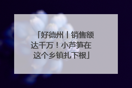 好德州丨销售额达千万！小芦笋在这个乡镇扎下根