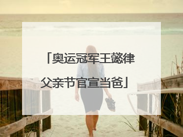 奥运冠军王懿律父亲节官宣当爸
