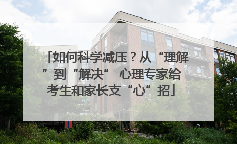 如何科学减压？从“理解”到“解决” 心理专家给考生和家长支“心”招