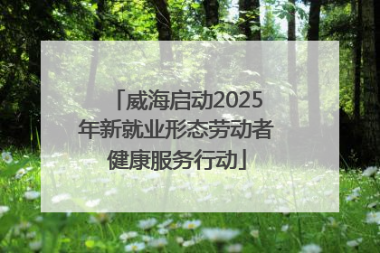 威海启动2025年新就业形态劳动者健康服务行动